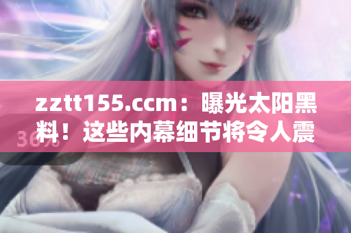 zztt155.ccm：曝光太阳黑料！这些内幕细节将令人震惊