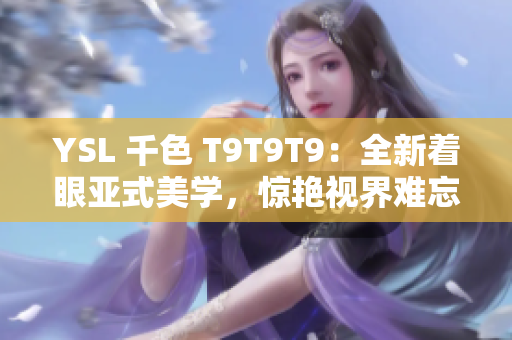 YSL 千色 T9T9T9：全新着眼亚式美学，惊艳视界难忘体验