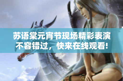 苏语棠元宵节现场精彩表演不容错过，快来在线观看!