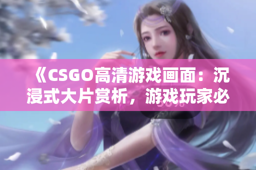 《CSGO高清游戏画面：沉浸式大片赏析，游戏玩家必看！》