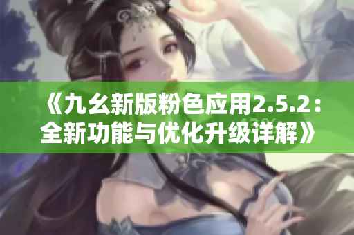 《九幺新版粉色应用2.5.2：全新功能与优化升级详解》