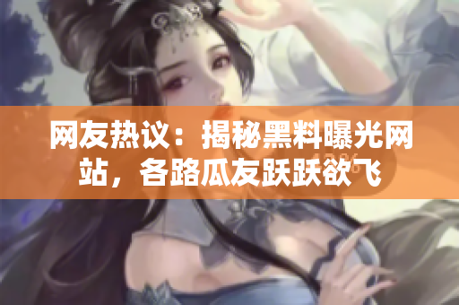 网友热议：揭秘黑料曝光网站，各路瓜友跃跃欲飞