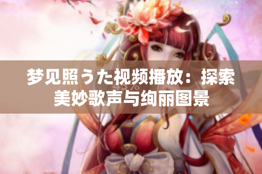 梦见照うた视频播放：探索美妙歌声与绚丽图景