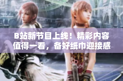 B站新节目上线！精彩内容值得一看，备好纸巾迎接感动与笑声
