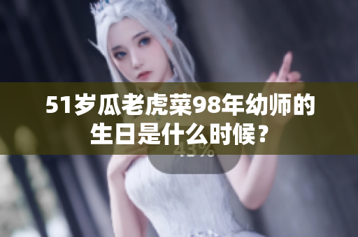 51岁瓜老虎菜98年幼师的生日是什么时候？