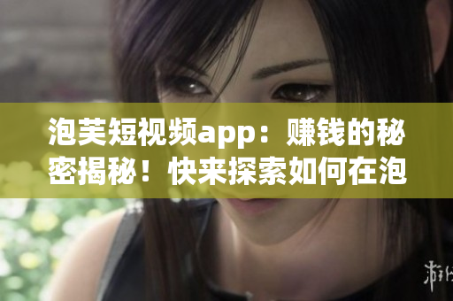 泡芙短视频app：赚钱的秘密揭秘！快来探索如何在泡芙短视频app上获得收益？