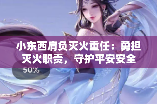 小东西肩负灭火重任：勇担灭火职责，守护平安安全