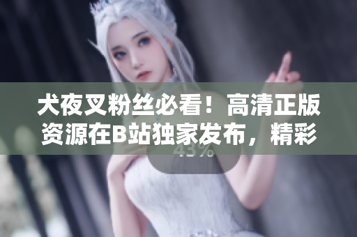 犬夜叉粉丝必看！高清正版资源在B站独家发布，精彩内容等你来观赏