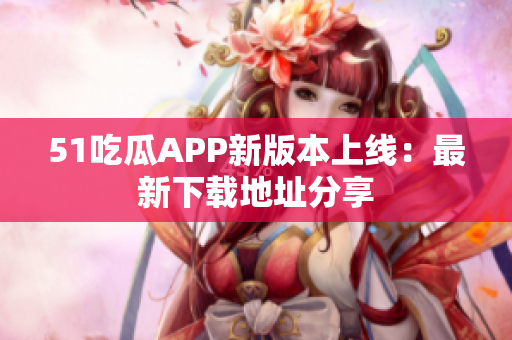 51吃瓜APP新版本上线：最新下载地址分享