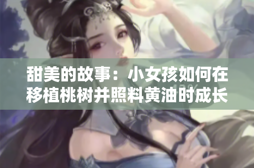 甜美的故事：小女孩如何在移植桃树并照料黄油时成长