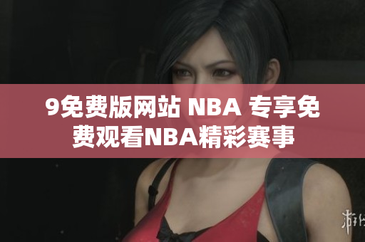 9免费版网站 NBA 专享免费观看NBA精彩赛事
