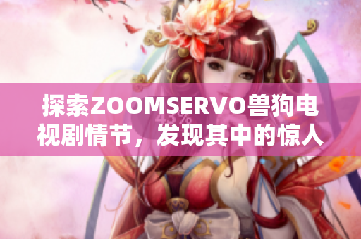 探索ZOOMSERVO兽狗电视剧情节，发现其中的惊人秘密