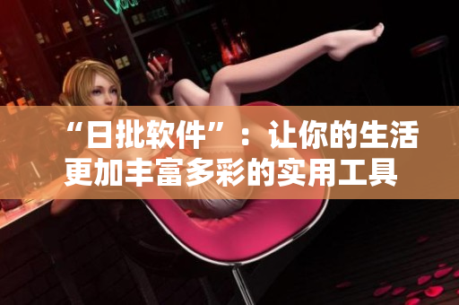 “日批软件”：让你的生活更加丰富多彩的实用工具