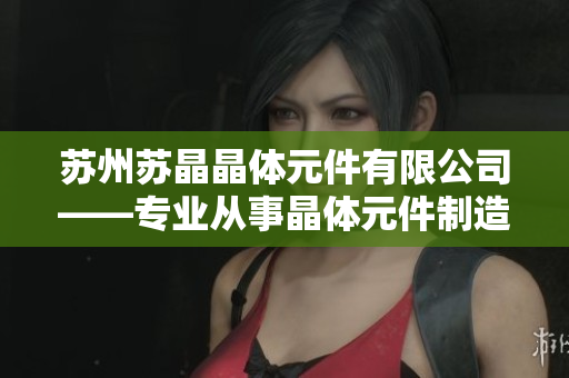 苏州苏晶晶体元件有限公司——专业从事晶体元件制造的领先企业