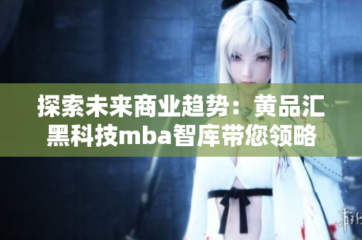 探索未来商业趋势：黄品汇黑科技mba智库带您领略MBA智慧