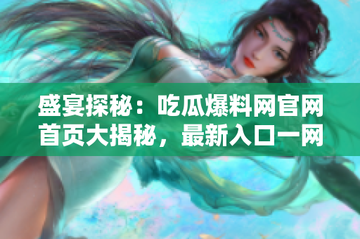 盛宴探秘：吃瓜爆料网官网首页大揭秘，最新入口一网打尽