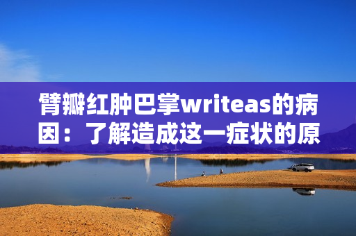 臂瓣红肿巴掌writeas的病因：了解造成这一症状的原因