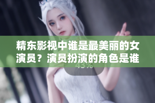精东影视中谁是最美丽的女演员？演员扮演的角色是谁？
