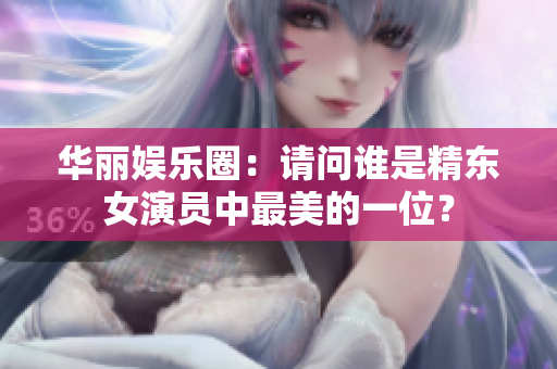 华丽娱乐圈：请问谁是精东女演员中最美的一位？