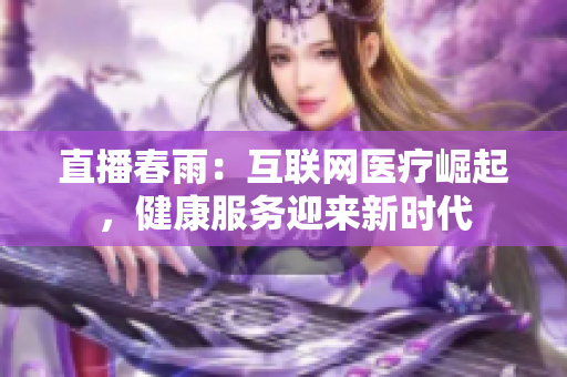 直播春雨：互联网医疗崛起，健康服务迎来新时代