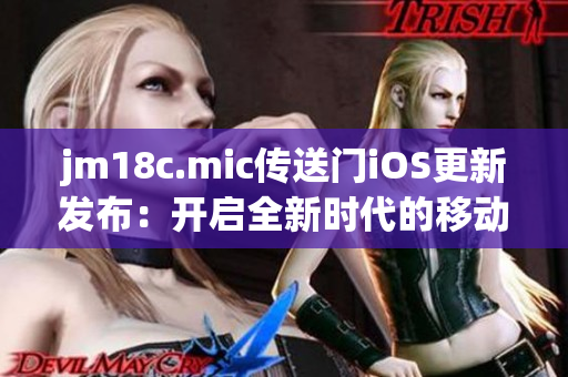 jm18c.mic传送门iOS更新发布：开启全新时代的移动互联网体验