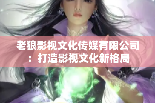 老狼影视文化传媒有限公司：打造影视文化新格局