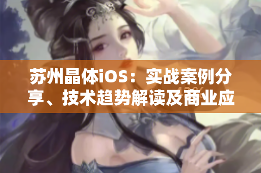 苏州晶体iOS：实战案例分享、技术趋势解读及商业应用探讨【MBA智库】