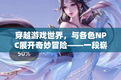 穿越游戏世界，与各色NPC展开奇妙冒险——一段崭新的虚拟世界探索之旅