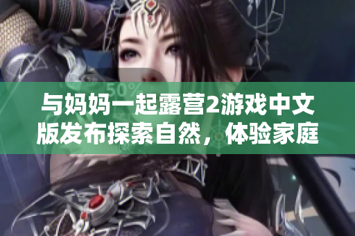 与妈妈一起露营2游戏中文版发布探索自然，体验家庭欢乐【游戏新闻】