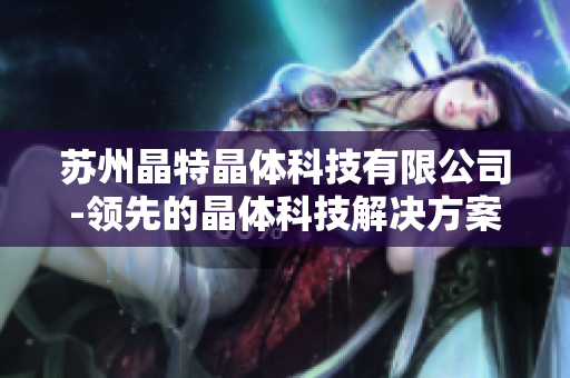 苏州晶特晶体科技有限公司-领先的晶体科技解决方案提供商