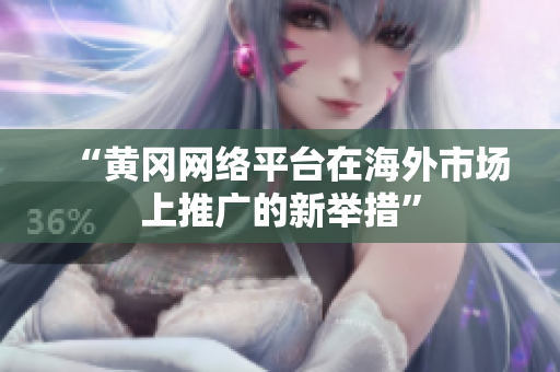 “黄冈网络平台在海外市场上推广的新举措”