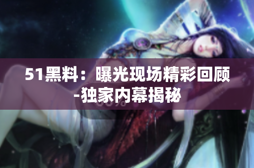 51黑料：曝光现场精彩回顾-独家内幕揭秘