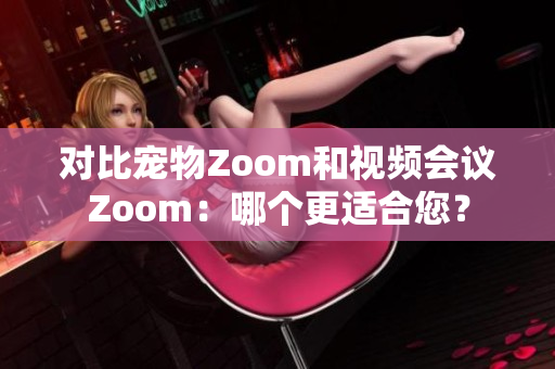 对比宠物Zoom和视频会议Zoom：哪个更适合您？