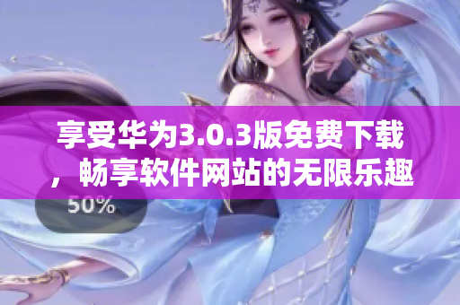 享受华为3.0.3版免费下载，畅享软件网站的无限乐趣