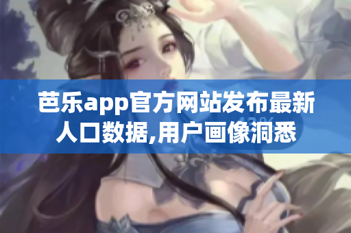 芭乐app官方网站发布最新人口数据,用户画像洞悉