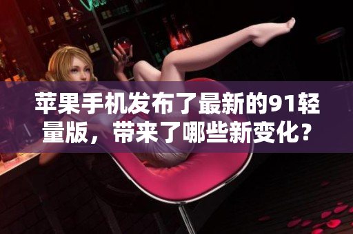 苹果手机发布了最新的91轻量版，带来了哪些新变化？