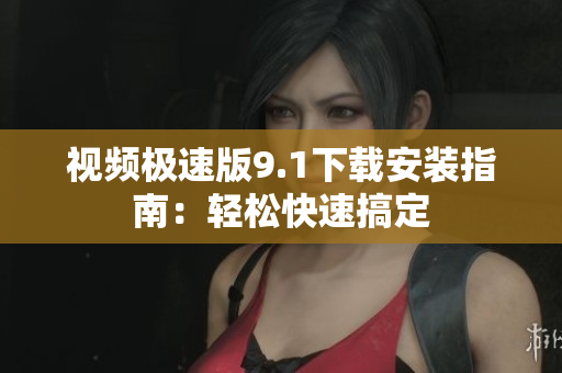 视频极速版9.1下载安装指南：轻松快速搞定