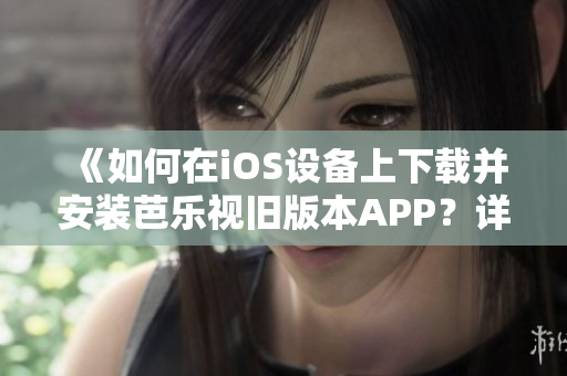 《如何在iOS设备上下载并安装芭乐视旧版本APP？详细教程来帮您》