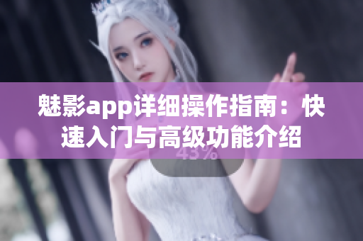 魅影app详细操作指南：快速入门与高级功能介绍