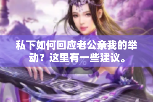 私下如何回应老公亲我的举动？这里有一些建议。