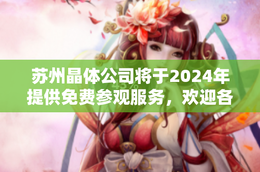 苏州晶体公司将于2024年提供免费参观服务，欢迎各界人士前来参观学习