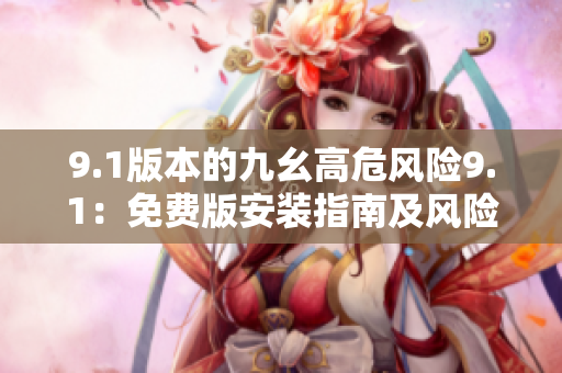 9.1版本的九幺高危风险9.1：免费版安装指南及风险防范措施