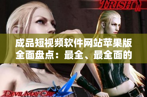 成品短视频软件网站苹果版全面盘点：最全、最全面的苹果版成品短视频软件推荐大全