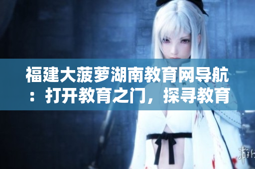 福建大菠萝湖南教育网导航：打开教育之门，探寻教育资源的精彩世界