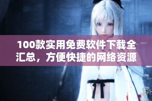 100款实用免费软件下载全汇总，方便快捷的网络资源分享