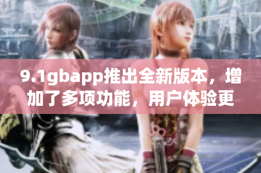 9.1gbapp推出全新版本，增加了多项功能，用户体验更加流畅