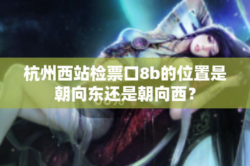 杭州西站检票口8b的位置是朝向东还是朝向西？