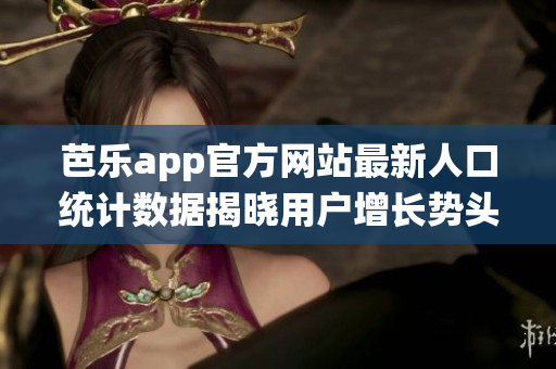 芭乐app官方网站最新人口统计数据揭晓用户增长势头强劲!