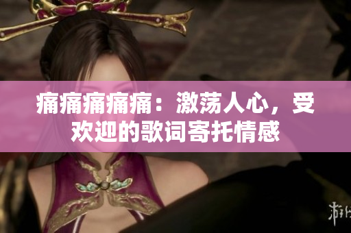 痛痛痛痛痛：激荡人心，受欢迎的歌词寄托情感