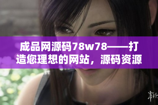 成品网源码78w78——打造您理想的网站，源码资源丰富多样